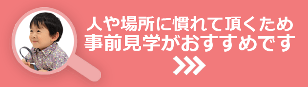 人や場所に慣れて頂くため事前見学がおすすめです