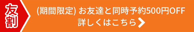 友割 (期間限定) お友達と同時予約500円OFF