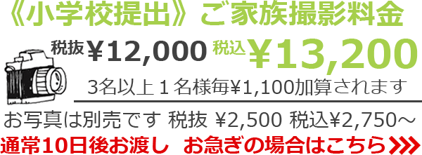 《小学校提出》 ご家族撮影料金　税抜¥12,000 税込¥13,200　3名以上1名様毎 ¥1,100加算されます　お写真は別売です 税抜¥2,500 税込¥2,750～　通常10日後お渡し　お急ぎの場合は>>>