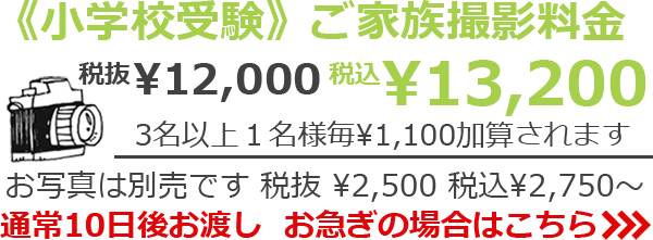 《小学校受験》ご家族撮影料金 税抜¥12,000 税込¥13,200　3名以上1名様毎 ¥1,100加算されます　お写真は別売です 税抜¥2,500 税込¥2,750～　通常10日後お渡し　お急ぎの場合は>>>