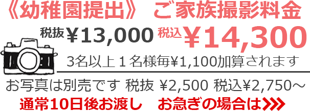 《幼稚園提出》 ご家族撮影料金　税抜¥13,000 税込¥14,300　3名以上1名様毎 ¥1,100加算されます　お写真は別売です 税抜¥2,500 税込¥2,750～　通常10日後お渡し　お急ぎの場合は>>>