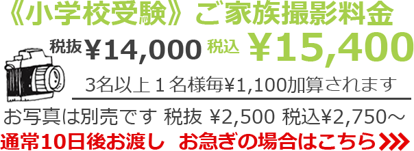 《小学校受験》ご家族撮影料金 税抜¥12,000 税込¥13,200　3名以上1名様毎 ¥1,100加算されます　お写真は別売です 税抜¥2,500 税込¥2,750～　通常10日後お渡し　お急ぎの場合は>>>