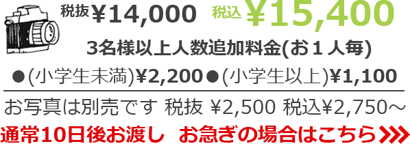 税抜¥14,000 税込¥15,400　3名様以上人数追加料金(お１人毎) (小学生以下)¥2,200 (小学生以上)¥1,100　お写真は別売です 税抜¥2,500 税込¥2,750～　通常10日後お渡し　お急ぎの場合は>>>