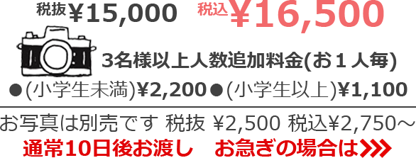 税抜¥15,000 税込¥16,500　3名様以上人数追加料金(お１人毎) (小学生以下)¥2,200 (小学生以上)¥1,100　お写真は別売です 税抜¥2,500 税込¥2,750～　通常10日後お渡し　お急ぎの場合は>>>